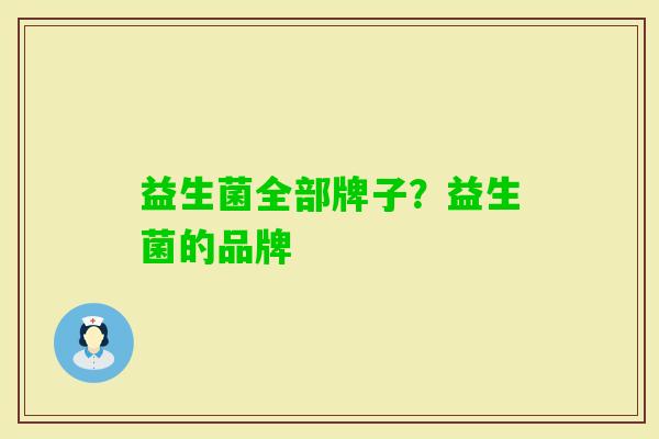 益生菌全部牌子?益生菌的品牌 益生菌全部牌子?益生菌的品牌