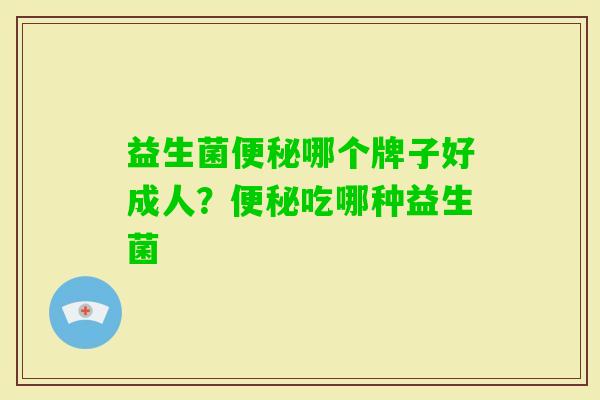 益生菌哪个牌子好成人?吃哪种益生菌 益生菌哪个牌子好成人?吃哪种益生菌