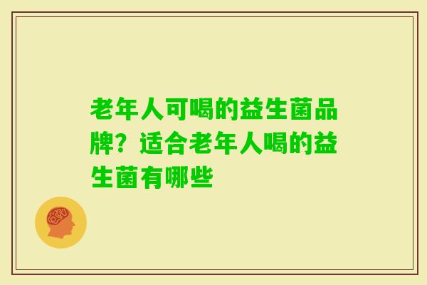 老年人可喝的益生菌品牌?适合老年人喝的益生菌有哪些 老年人可喝的益生菌品牌?适合老年人喝的益生菌有哪些