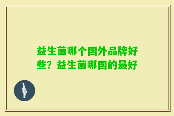 益生菌哪个国外品牌好些?益生菌哪国的好 益生菌哪个国外品牌好些?益生菌哪国的好