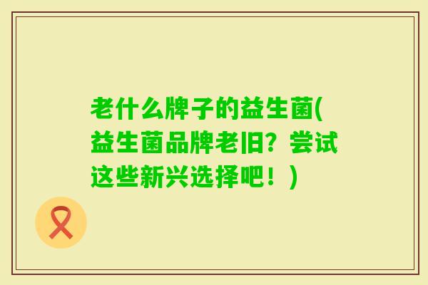 老什么牌子的益生菌(益生菌品牌老旧？尝试这些新兴选择吧！)