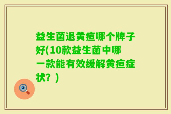 益生菌退黄疸哪个牌子好(10款益生菌中哪一款能有效缓解黄疸症状?) 益生菌退黄疸哪个牌子好(10款益生菌中哪一款能有效缓解黄疸症状?)