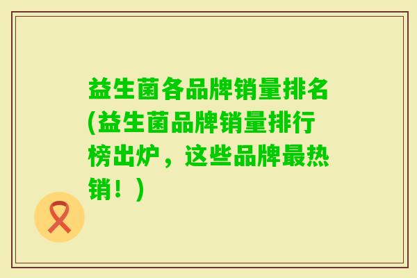 益生菌各品牌销量排名(益生菌品牌销量排行榜出炉,这些品牌热销!) 益生菌各品牌销量排名(益生菌品牌销量排行榜出炉,这些品牌热销!)