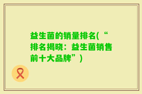益生菌的销量排名(“排名揭晓:益生菌销售前十大品牌”) 益生菌的销量排名(“排名揭晓:益生菌销售前十大品牌”)