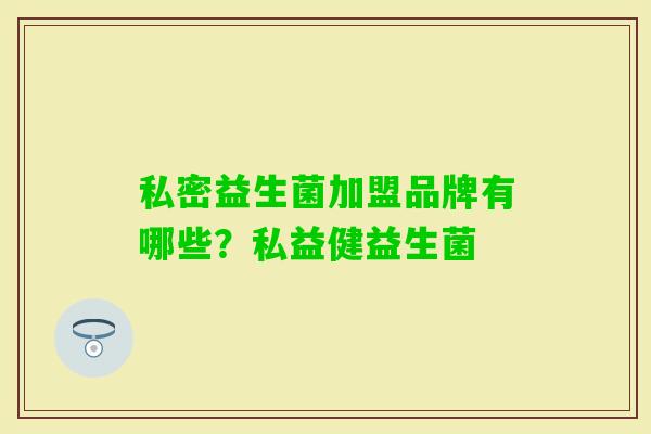 私密益生菌加盟品牌有哪些?私益健益生菌 私密益生菌加盟品牌有哪些?私益健益生菌