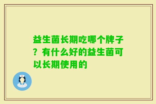 益生菌长期吃哪个牌子?有什么好的益生菌可以长期使用的 益生菌长期吃哪个牌子?有什么好的益生菌可以长期使用的