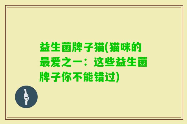益生菌牌子猫(猫咪的爱之一:这些益生菌牌子你不能错过) 益生菌牌子猫(猫咪的爱之一:这些益生菌牌子你不能错过)