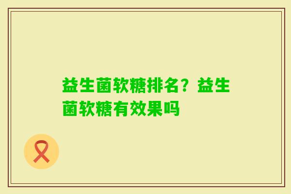 益生菌软糖排名?益生菌软糖有效果吗 益生菌软糖排名?益生菌软糖有效果吗