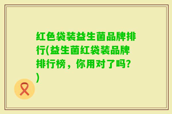 红色袋装益生菌品牌排行(益生菌红袋装品牌排行榜,你用对了吗?) 红色袋装益生菌品牌排行(益生菌红袋装品牌排行榜,你用对了吗?)