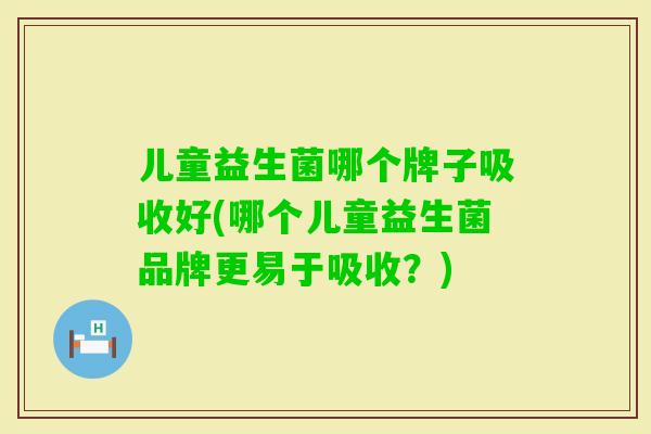 儿童益生菌哪个牌子吸收好(哪个儿童益生菌品牌更易于吸收？)