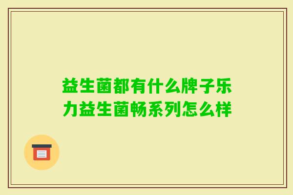 益生菌都有什么牌子乐力益生菌畅系列怎么样
