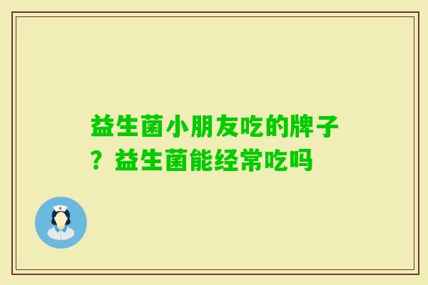 益生菌小朋友吃的牌子?益生菌能经常吃吗 益生菌小朋友吃的牌子?益生菌能经常吃吗