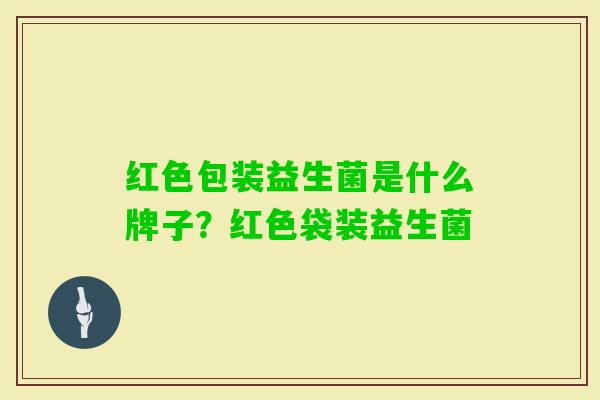 红色包装益生菌是什么牌子?红色袋装益生菌 红色包装益生菌是什么牌子?红色袋装益生菌