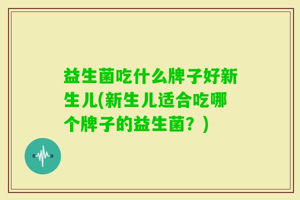 益生菌吃什么牌子好新生儿(新生儿适合吃哪个牌子的益生菌？)