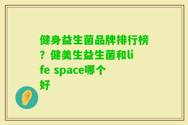 健身益生菌品牌排行榜?健美生益生菌和life space哪个好 健身益生菌品牌排行榜?健美生益生菌和life space哪个好