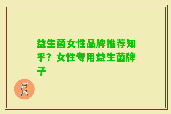 益生菌女性品牌推荐知乎？女性专用益生菌牌子