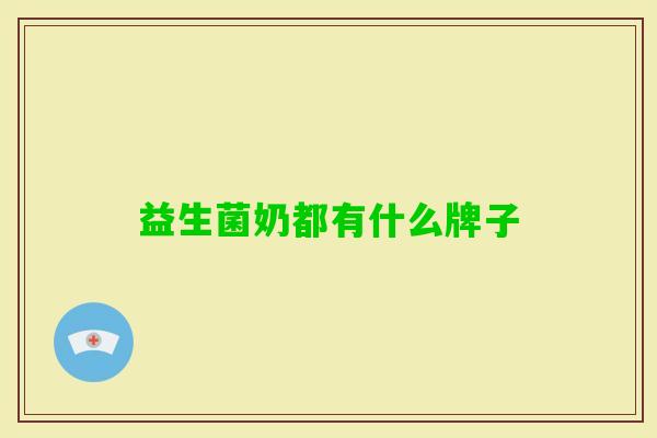 益生菌奶都有什么牌子 益生菌奶都有什么牌子