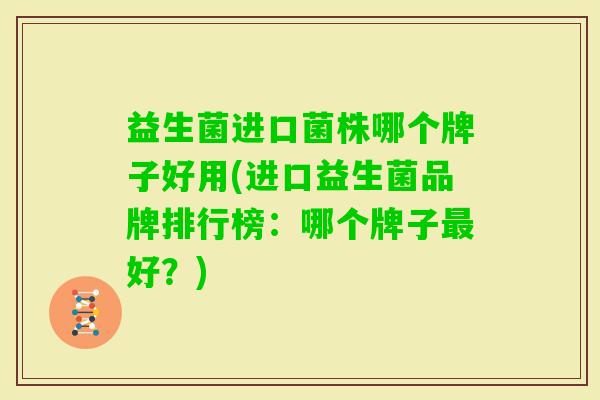 益生菌进口菌株哪个牌子好用(进口益生菌品牌排行榜:哪个牌子好?) 益生菌进口菌株哪个牌子好用(进口益生菌品牌排行榜:哪个牌子好?)