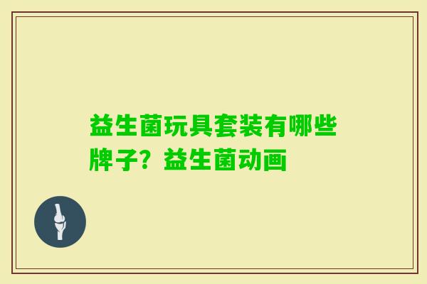 益生菌玩具套装有哪些牌子？益生菌动画