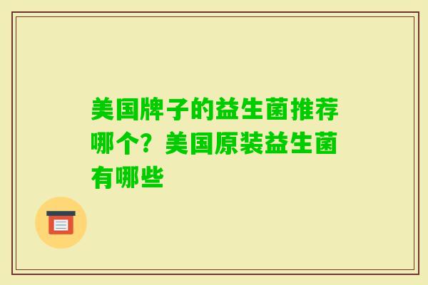 美国牌子的益生菌推荐哪个?美国原装益生菌有哪些 美国牌子的益生菌推荐哪个?美国原装益生菌有哪些