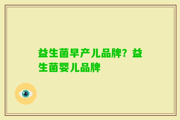 益生菌早产儿品牌?益生菌婴儿品牌 益生菌早产儿品牌?益生菌婴儿品牌