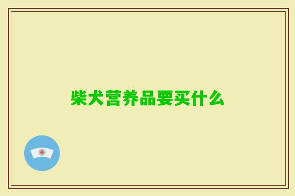 柴犬营养品要买什么 柴犬营养品要买什么