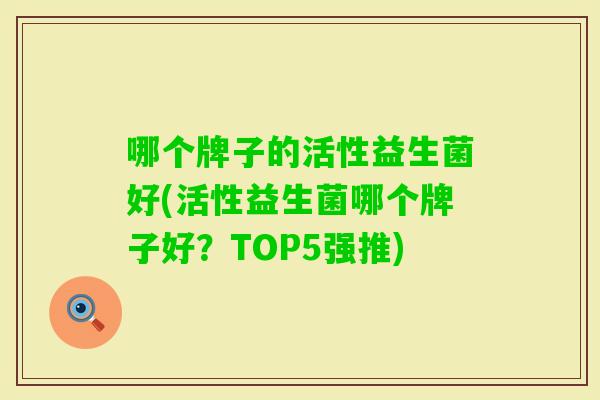 哪个牌子的活性益生菌好(活性益生菌哪个牌子好?TOP5强推) 哪个牌子的活性益生菌好(活性益生菌哪个牌子好?TOP5强推)
