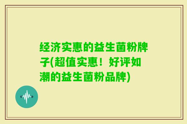 经济实惠的益生菌粉牌子(超值实惠!好评如潮的益生菌粉品牌) 经济实惠的益生菌粉牌子(超值实惠!好评如潮的益生菌粉品牌)