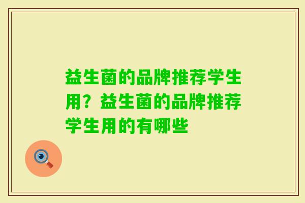 益生菌的品牌推荐学生用?益生菌的品牌推荐学生用的有哪些 益生菌的品牌推荐学生用?益生菌的品牌推荐学生用的有哪些