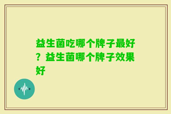 益生菌吃哪个牌子好？益生菌哪个牌子效果好
