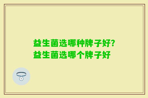 益生菌选哪种牌子好?益生菌选哪个牌子好 益生菌选哪种牌子好?益生菌选哪个牌子好
