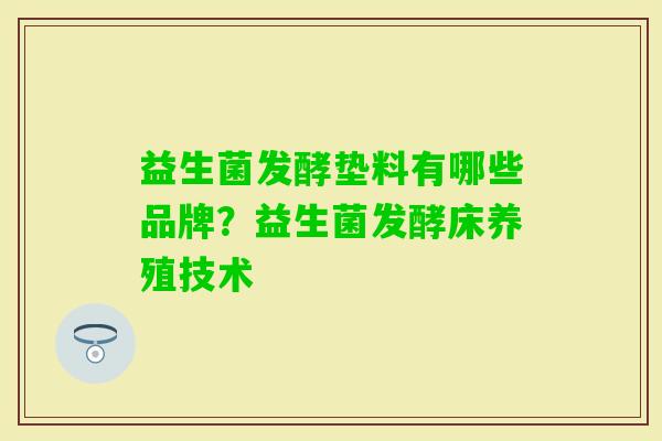 益生菌发酵垫料有哪些品牌?益生菌发酵床养殖技术 益生菌发酵垫料有哪些品牌?益生菌发酵床养殖技术