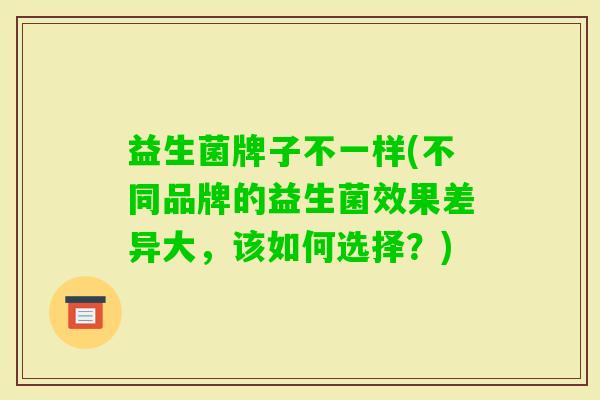 益生菌牌子不一样(不同品牌的益生菌效果差异大,该如何选择?) 益生菌牌子不一样(不同品牌的益生菌效果差异大,该如何选择?)