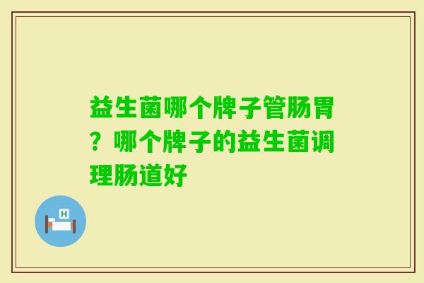 益生菌哪个牌子管肠胃?哪个牌子的益生菌调理肠道好 益生菌哪个牌子管肠胃?哪个牌子的益生菌调理肠道好