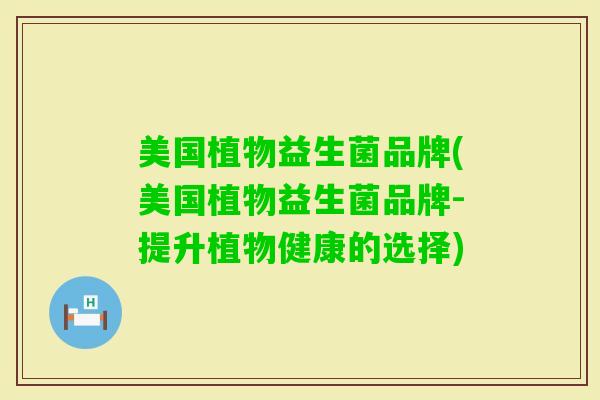 美国植物益生菌品牌(美国植物益生菌品牌-提升植物健康的选择) 美国植物益生菌品牌(美国植物益生菌品牌-提升植物健康的选择)