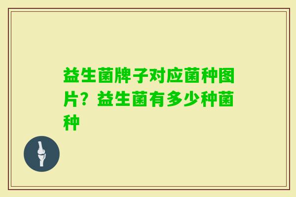 益生菌牌子对应菌种图片?益生菌有多少种菌种 益生菌牌子对应菌种图片?益生菌有多少种菌种