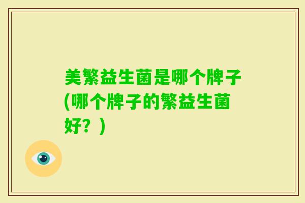 美繁益生菌是哪个牌子(哪个牌子的繁益生菌好?) 美繁益生菌是哪个牌子(哪个牌子的繁益生菌好?)