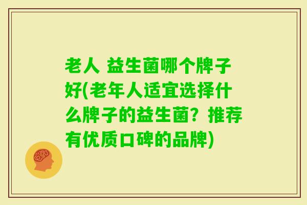 老人 益生菌哪个牌子好(老年人适宜选择什么牌子的益生菌?推荐有优质口碑的品牌) 老人 益生菌哪个牌子好(老年人适宜选择什么牌子的益生菌?推荐有优质口碑的品牌)