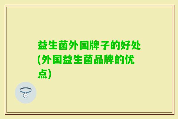 益生菌外国牌子的好处(外国益生菌品牌的优点) 益生菌外国牌子的好处(外国益生菌品牌的优点)