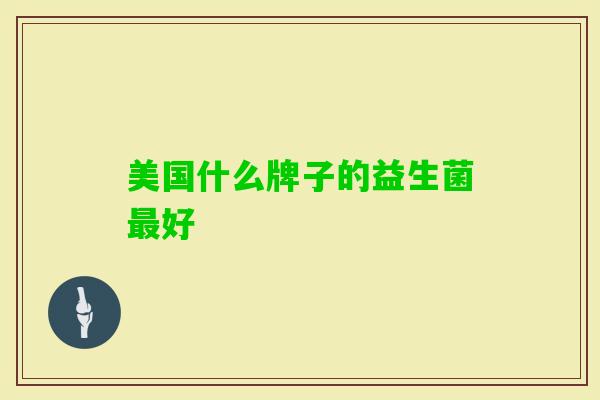 美国什么牌子的益生菌好 美国什么牌子的益生菌好