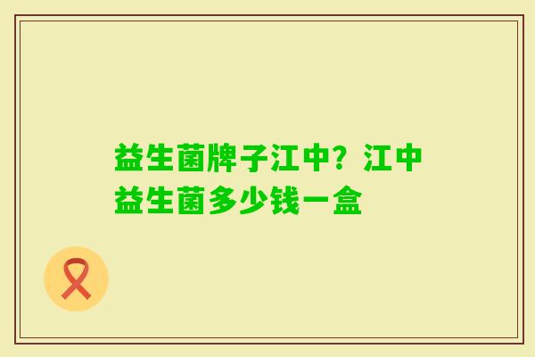 益生菌牌子江中?江中益生菌多少钱一盒 益生菌牌子江中?江中益生菌多少钱一盒