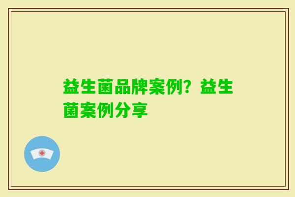 益生菌品牌案例？益生菌案例分享