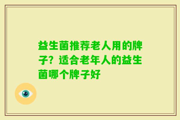 益生菌推荐老人用的牌子?适合老年人的益生菌哪个牌子好 益生菌推荐老人用的牌子?适合老年人的益生菌哪个牌子好