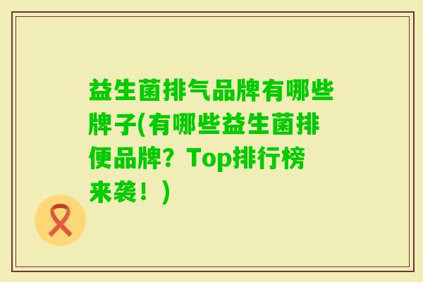 益生菌排气品牌有哪些牌子(有哪些益生菌排便品牌?Top排行榜来袭!) 益生菌排气品牌有哪些牌子(有哪些益生菌排便品牌?Top排行榜来袭!)