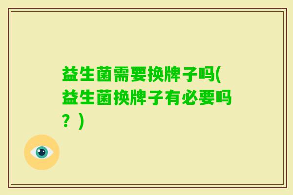 益生菌需要换牌子吗(益生菌换牌子有必要吗?) 益生菌需要换牌子吗(益生菌换牌子有必要吗?)