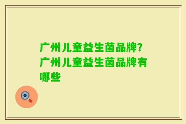 广州儿童益生菌品牌？广州儿童益生菌品牌有哪些