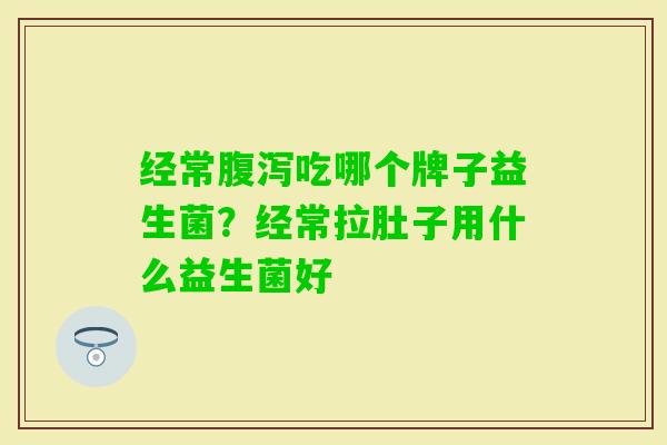 经常吃哪个牌子益生菌?经常拉肚子用什么益生菌好 经常吃哪个牌子益生菌?经常拉肚子用什么益生菌好
