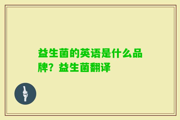 益生菌的英语是什么品牌?益生菌翻译 益生菌的英语是什么品牌?益生菌翻译