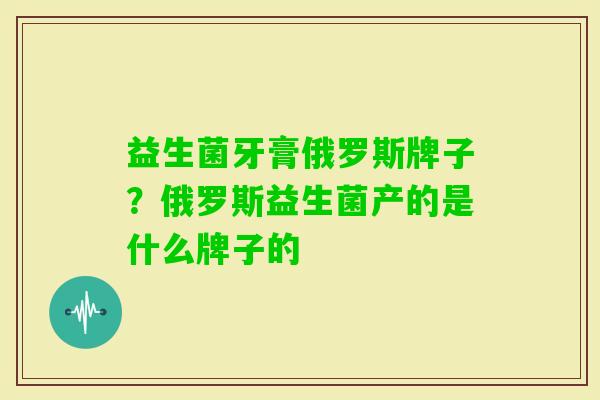 益生菌牙膏俄罗斯牌子？俄罗斯益生菌产的是什么牌子的