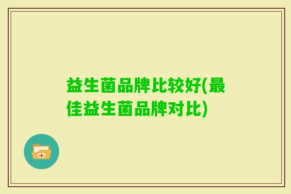 益生菌品牌比较好(佳益生菌品牌对比) 益生菌品牌比较好(佳益生菌品牌对比)